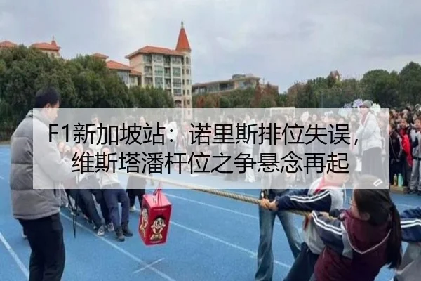 F1新加坡站：诺里斯排位失误，维斯塔潘杆位之争悬念再起